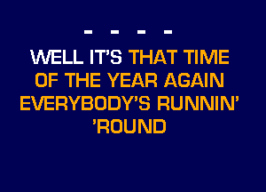 WELL ITS THAT TIME
OF THE YEAR AGAIN
EVERYBODY'S RUNNIN'
'ROUND