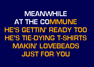 MEANVVHILE
AT THE COMMUNE
HE'S GETI'IM READY T00
HE'S TlE-DYING T-SHIRTS
MAKIN' LOVEBEADS
JUST FOR YOU