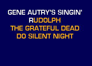 GENE AUTRWS SINGIM
RUDOLPH
THE GRATEFUL DEAD
DO SILENT NIGHT