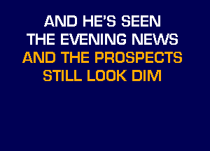 AND HE'S SEEN
THE EVENING NEWS
AND THE PROSPECTS

STILL LOOK DIM