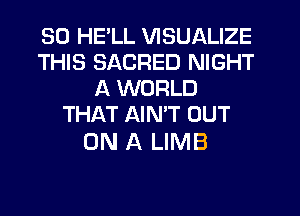 SO HELL VISUALIZE
THIS SACRED NIGHT
A WORLD
THAT AINW OUT

ON A LIMB