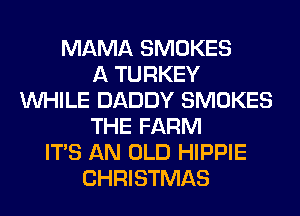 MAMA SMOKES
A TURKEY
WHILE DADDY SMOKES
THE FARM
ITS AN OLD HIPPIE
CHRISTMAS