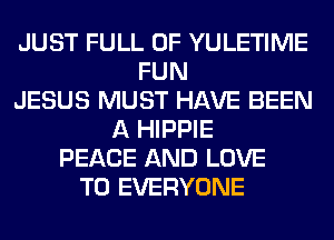 JUST FULL OF YULETIME
FUN
JESUS MUST HAVE BEEN
A HIPPIE
PEACE AND LOVE
TO EVERYONE