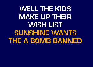 WELL THE KIDS
MAKE UP THEIR
WSH LIST
SUNSHINE WANTS
THE A BOMB BANNED