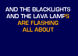 AND THE BLACKLIGHTS
AND THE LAVA LAMPS
ARE FLASHING
ALL ABOUT