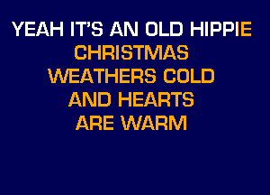 YEAH ITS AN OLD HIPPIE
CHRISTMAS
WEATHERS COLD
AND HEARTS
ARE WARM