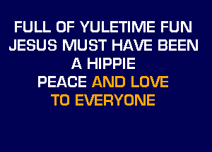 FULL OF YULETIME FUN
JESUS MUST HAVE BEEN
A HIPPIE
PEACE AND LOVE
TO EVERYONE