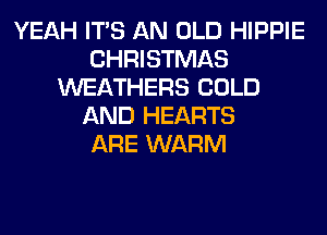 YEAH ITS AN OLD HIPPIE
CHRISTMAS
WEATHERS COLD
AND HEARTS
ARE WARM