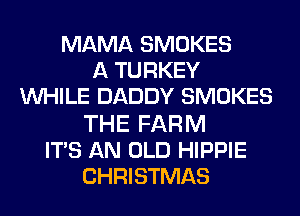 MAMA SMOKES
A TURKEY
WHILE DADDY SMOKES

THE FARM
IT'S AN OLD HIPPIE
CHRISTMAS