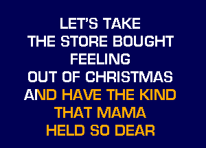 LET'S TAKE
THE STORE BOUGHT
FEELING
OUT OF CHRISTMAS
AND HAVE THE KIND
THAT MAMA
HELD SO DEAR