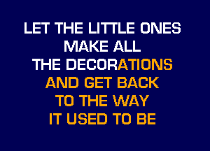 LET THE LITTLE ONES
MAKE ALL
THE DECORATIONS
AND GET BACK
TO THE WAY
IT USED TO BE