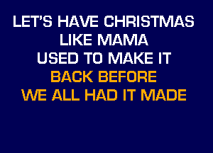 LET'S HAVE CHRISTMAS
LIKE MAMA
USED TO MAKE IT
BACK BEFORE
WE ALL HAD IT MADE