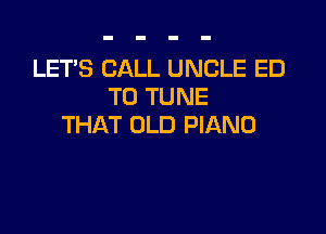 LET'S CALL UNCLE ED
T0 TUNE

THAT OLD PIANO