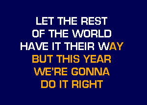 LET THE REST
OF THE WORLD
HAVE IT THEIR WAY
BUT THIS YEAR
WE'RE GONNA
DO IT RIGHT