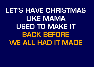 LET'S HAVE CHRISTMAS
LIKE MAMA
USED TO MAKE IT
BACK BEFORE
WE ALL HAD IT MADE