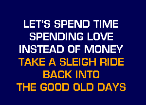 LETS SPEND TIME
SPENDING LOVE
INSTEAD OF MONEY
TAKE A SLEIGH RIDE
BACK INTO
THE GOOD OLD DAYS