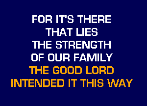 FOR ITS THERE
THAT LIES
THE STRENGTH
OF OUR FAMILY
THE GOOD LORD
INTENDED IT THIS WAY