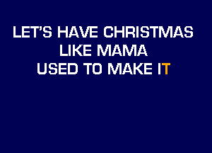 LETS HAVE CHRISTMAS
LIKE MAMA
USED TO MAKE IT