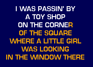 I WAS PASSIN' BY
A TOY SHOP
ON THE CORNER
OF THE SQUARE
WHERE A LITTLE GIRL
WAS LOOKING
IN THE WINDOW THERE