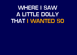 WHERE I SAW
A LITTLE DOLLY
THAT I WANTED SO