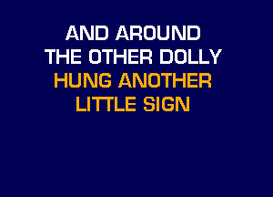 AND AROUND
THE OTHER DOLLY
HUNG ANOTHER

LITTLE SIGN