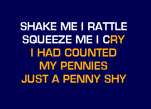 SHAKE ME I RA'I'I'LE
SGUEEZE ME I CRY
I HAD COUNTED
MY PENNIES
JUST A PENNY SHY