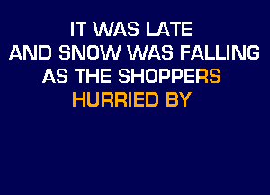 IT WAS LATE
AND SNOW WAS FALLING
AS THE SHOPPERS
HURRIED BY