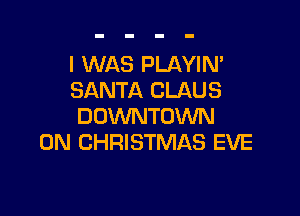 I WAS PLAYIN'
SANTA CLAUS

DOWNTOWN
0N CHRISTMAS EVE