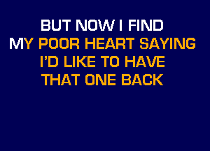 BUT NOWI FIND

MY POOR HEART SAYING
I'D LIKE TO HAVE
THAT ONE BACK