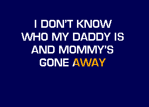 I DON'T KNOW
WHO MY DADDY IS
AND MOMMY'S

GONE AWAY