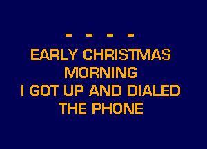 EARLY CHRISTMAS
MORNING

I GOT UP AND DIALED
THE PHONE