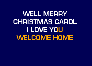 VUELL MERRY
CHRISTMAS CAROL
I LOVE YOU

WELCOME HOME