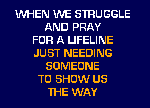WHEN WE STRUGGLE
AND PRAY
FOR A LIFELINE
JUST NEEDING
SOMEONE
TO SHOW US
THE WAY