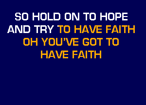 SO HOLD ON TO HOPE
AND TRY TO HAVE FAITH
0H YOU'VE GOT TO
HAVE FAITH