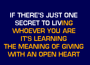 IF THERE'S JUST ONE
SECRET T0 LIVING
VVHOEVER YOU ARE
ITS LEARNING
THE MEANING OF GIVING
WITH AN OPEN HEART