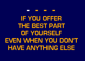 IF YOU OFFER
THE BEST PART
OF YOURSELF
EVEN WHEN YOU DON'T
HAVE ANYTHING ELSE
