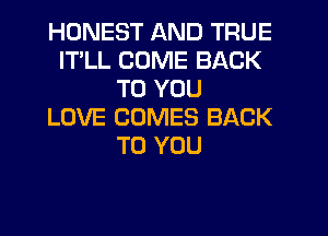 HONEST AND TRUE
ITLL COME BACK
TO YOU
LOVE COMES BACK
TO YOU