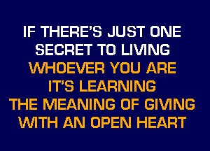 IF THERE'S JUST ONE
SECRET T0 LIVING
VVHOEVER YOU ARE
ITS LEARNING
THE MEANING OF GIVING
WITH AN OPEN HEART