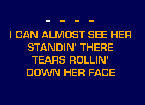 I CAN ALMOST SEE HER
STANDIN' THERE
TEARS ROLLIN'
DOWN HER FACE
