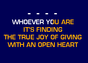 VVHOEVER YOU ARE
ITS FINDING
THE TRUE JOY OF GIVING
WITH AN OPEN HEART