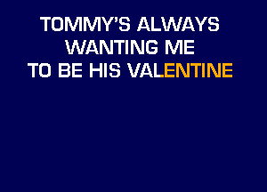 TOMMY'S ALWAYS
WANTING ME
TO BE HIS VALENTINE