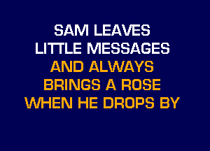 SAM LEAVES
LITI'LE MESSAGES
AND ALWAYS
BRINGS A ROSE
WHEN HE DROPS BY