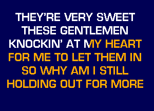 THEY'RE VERY SWEET
THESE GENTLEMEN
KNOCKIN' AT MY HEART
FOR ME TO LET THEM IN
80 WHY AM I STILL
HOLDING OUT FOR MORE