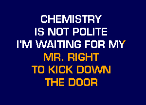 CHEMISTRY
IS NOT POLITE
ImHMWHHNGFORhWV

MR. RIGHT
TO KICK DOWN
THE DOOR