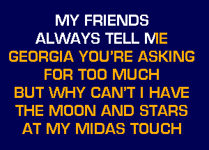 MY FRIENDS
ALWAYS TELL ME
GEORGIA YOU'RE ASKING
FOR TOO MUCH
BUT WHY CAN'T I HAVE
THE MOON AND STARS
AT MY MIDAS TOUCH