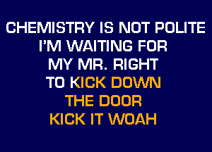 CHEMISTRY IS NOT POLITE
I'M WAITING FOR
MY MR. RIGHT
TO KICK DOWN
THE DOOR
KICK IT WOAH
