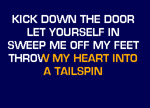 KICK DOWN THE DOOR
LET YOURSELF IN
SWEEP ME OFF MY FEET
THROW MY HEART INTO
A TAILSPIN