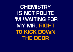 CHEMISTRY
IS NOT POLITE
I'M WAITING FOR
NWWWRJmGHT

T0 KICK DOWN
THE DOOR