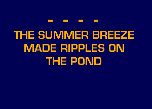 THE SUMMER BREEZE
MADE RIPPLES ON
THE POND