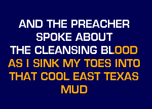 AND THE PREACHER
SPOKE ABOUT
THE CLEANSING BLOOD
AS I SINK MY TOES INTO
THAT COOL EAST TEXAS
MUD